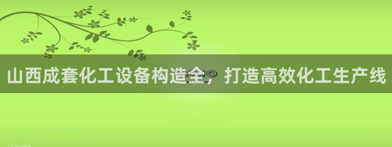 新城平台登录入口官网首页：山西成套化工设备构造全，打造高效化